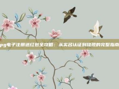 pg电子注册送红包全攻略：从实名认证到提现的完整指南