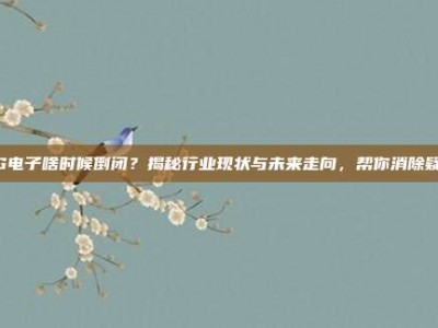 PG电子啥时候倒闭？揭秘行业现状与未来走向，帮你消除疑虑