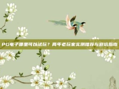 PG电子哪里可以试玩？两年老玩家实测推荐与避坑指南