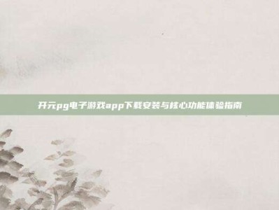开元pg电子游戏app下载安装与核心功能体验指南