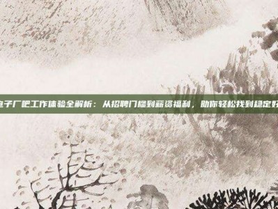 PG电子厂吧工作体验全解析：从招聘门槛到薪资福利，助你轻松找到稳定好工作