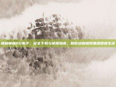 戒赌神器PG电子：安全下载与使用指南，助你远离赌博重建健康生活
