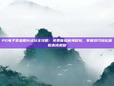 PG电子赏金船长试玩全攻略：免费体验航海冒险，掌握技巧轻松赢取真钱奖励
