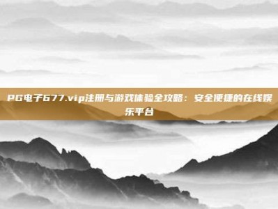 PG电子677.vip注册与游戏体验全攻略：安全便捷的在线娱乐平台