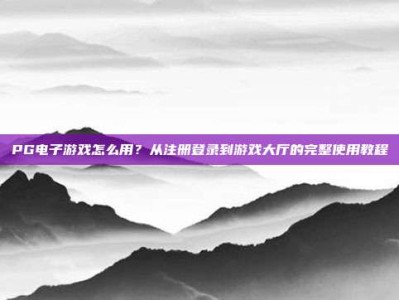 PG电子游戏怎么用？从注册登录到游戏大厅的完整使用教程