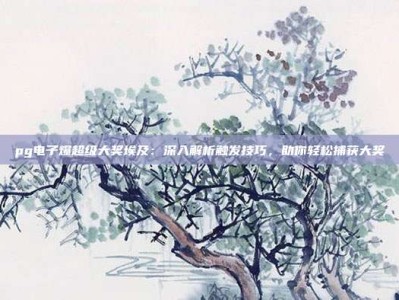 pg电子爆超级大奖埃及：深入解析触发技巧，助你轻松捕获大奖
