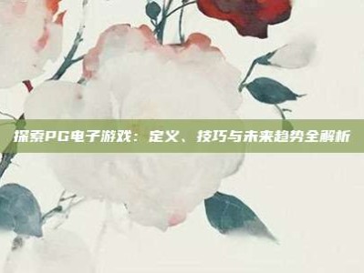 探索PG电子游戏：定义、技巧与未来趋势全解析