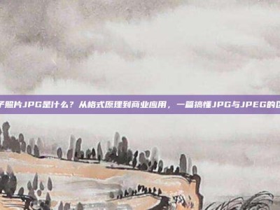 电子照片JPG是什么？从格式原理到商业应用，一篇搞懂JPG与JPEG的区别