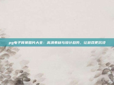 pg电子背景图片大全：高清素材与设计趋势，让游戏更沉浸