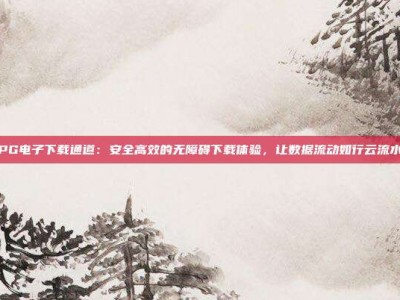 PG电子下载通道：安全高效的无障碍下载体验，让数据流动如行云流水
