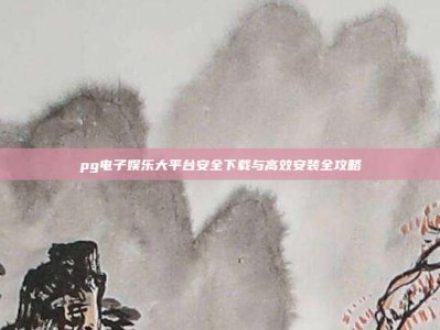 pg电子娱乐大平台安全下载与高效安装全攻略