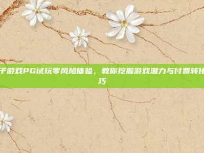 电子游戏PG试玩零风险体验，教你挖掘游戏潜力与付费转化技巧