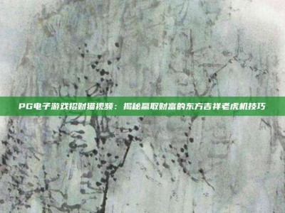 PG电子游戏招财猫视频：揭秘赢取财富的东方吉祥老虎机技巧