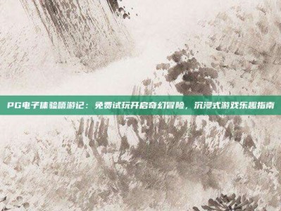 PG电子体验嘻游记：免费试玩开启奇幻冒险，沉浸式游戏乐趣指南
