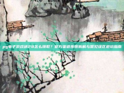 pg电子游戏送28怎么领取？官方渠道步骤拆解与常见误区避坑指南