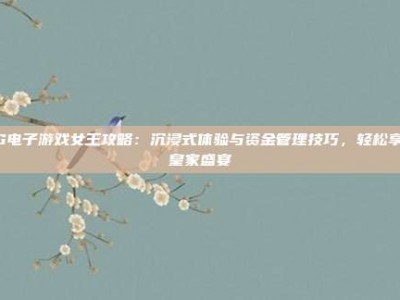 PG电子游戏女王攻略：沉浸式体验与资金管理技巧，轻松享受皇家盛宴