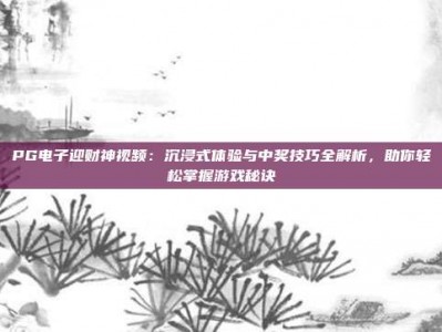 PG电子迎财神视频：沉浸式体验与中奖技巧全解析，助你轻松掌握游戏秘诀