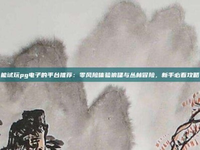 能试玩pg电子的平台推荐：零风险体验狼啸与丛林冒险，新手必看攻略