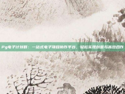 Pg电子计划群：一站式电子项目协作平台，轻松实现创意与高效合作