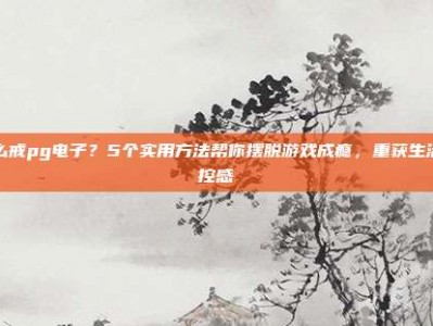 怎么戒pg电子？5个实用方法帮你摆脱游戏成瘾，重获生活掌控感