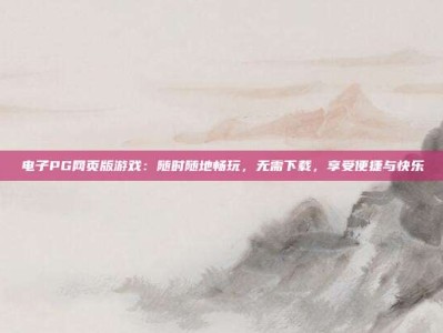 电子PG网页版游戏：随时随地畅玩，无需下载，享受便捷与快乐