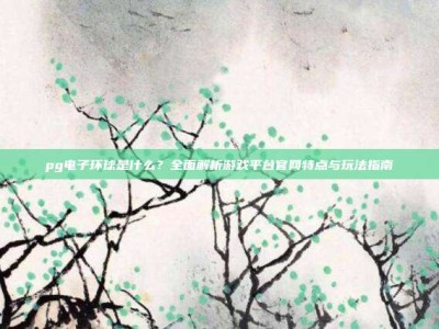 pg电子环球是什么？全面解析游戏平台官网特点与玩法指南