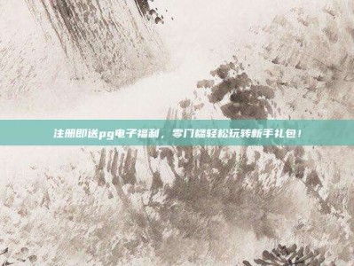 注册即送pg电子福利，零门槛轻松玩转新手礼包！