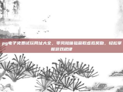 pg电子免费试玩网址大全，零风险体验赢取虚拟奖励，轻松掌握游戏规律