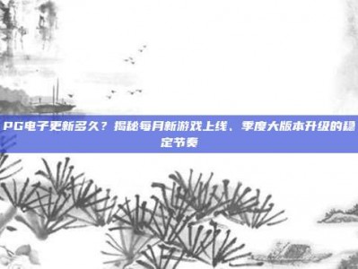 PG电子更新多久？揭秘每月新游戏上线、季度大版本升级的稳定节奏