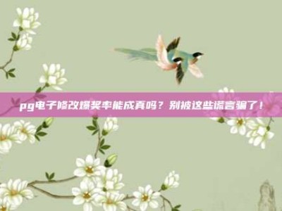 pg电子修改爆奖率能成真吗？别被这些谎言骗了！