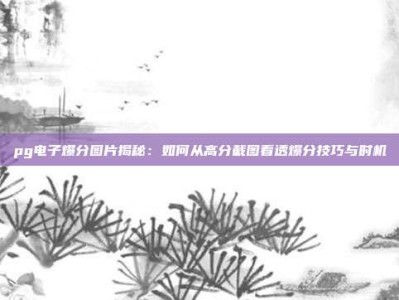 pg电子爆分图片揭秘：如何从高分截图看透爆分技巧与时机