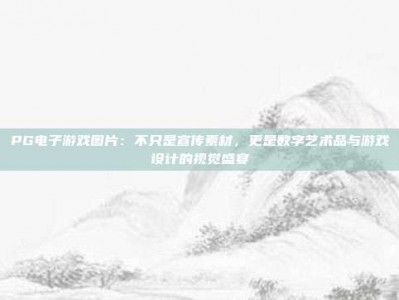 PG电子游戏图片：不只是宣传素材，更是数字艺术品与游戏设计的视觉盛宴