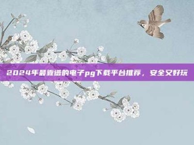 2024年最靠谱的电子pg下载平台推荐，安全又好玩