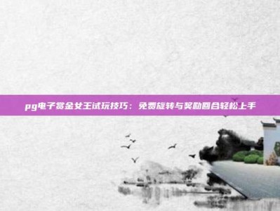 pg电子赏金女王试玩技巧：免费旋转与奖励回合轻松上手