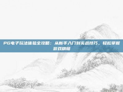 PG电子玩法体验全攻略：从新手入门到实战技巧，轻松掌握游戏精髓