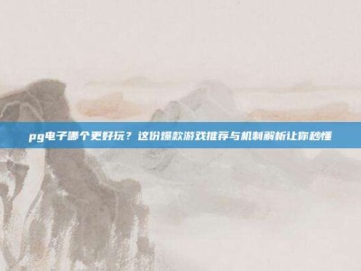 pg电子哪个更好玩？这份爆款游戏推荐与机制解析让你秒懂
