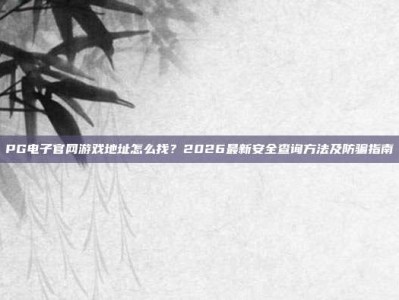 PG电子官网游戏地址怎么找？2026最新安全查询方法及防骗指南