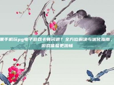 苹果手机玩pg电子游戏卡顿闪退？全方位解决与优化指南，让游戏体验更流畅