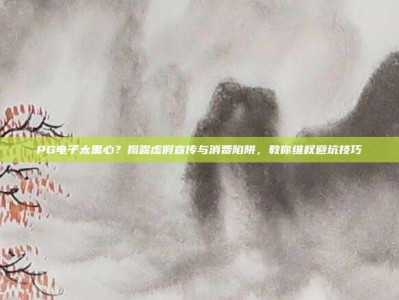 PG电子太黑心？揭露虚假宣传与消费陷阱，教你维权避坑技巧