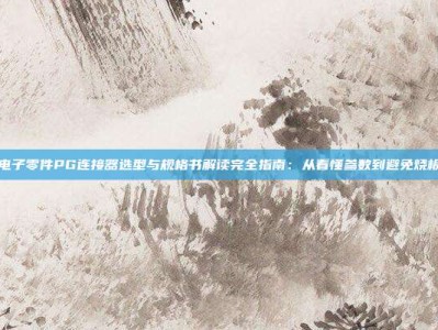 电子零件PG连接器选型与规格书解读完全指南：从看懂参数到避免烧板
