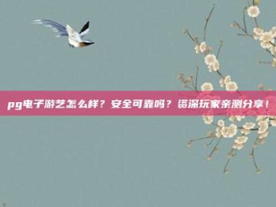 pg电子游艺怎么样？安全可靠吗？资深玩家亲测分享！
