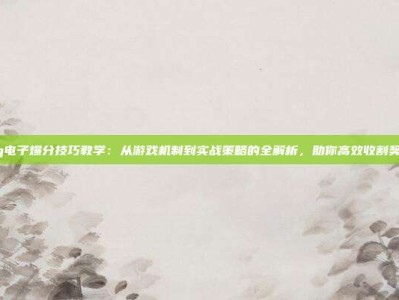 pg电子爆分技巧教学：从游戏机制到实战策略的全解析，助你高效收割奖励