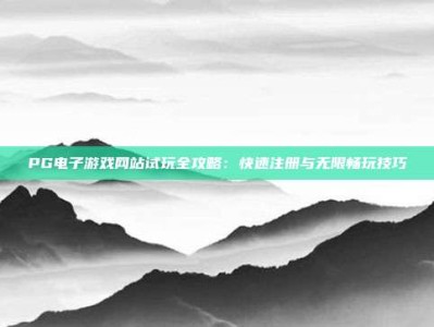 PG电子游戏网站试玩全攻略：快速注册与无限畅玩技巧
