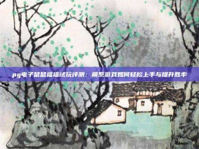 pg电子鼠鼠福福试玩评测：萌系游戏如何轻松上手与提升胜率