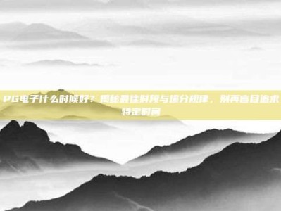 PG电子什么时候好？揭秘最佳时段与爆分规律，别再盲目追求特定时间