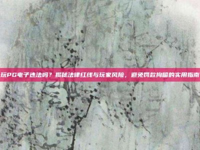 玩PG电子违法吗？揭秘法律红线与玩家风险，避免罚款拘留的实用指南