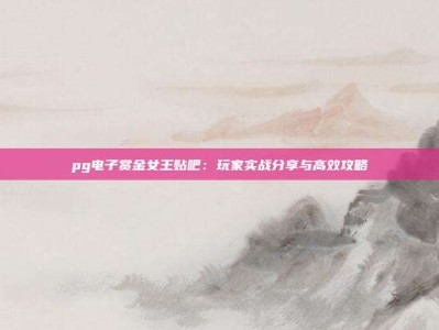 pg电子赏金女王贴吧：玩家实战分享与高效攻略