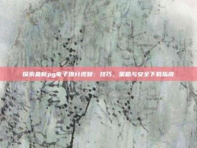 探索最新pg电子爆分视频：技巧、策略与安全下载指南
