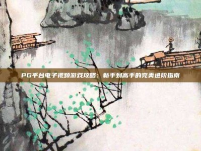 PG平台电子视频游戏攻略：新手到高手的完美进阶指南