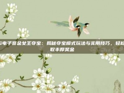 PG电子赏金女王夺宝：揭秘夺宝模式玩法与实用技巧，轻松赢取丰厚奖金